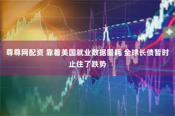 尊尊网配资 靠着美国就业数据噩耗 全球长债暂时止住了跌势