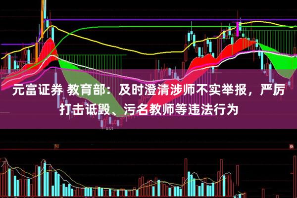 元富证券 教育部：及时澄清涉师不实举报，严厉打击诋毁、污名教师等违法行为