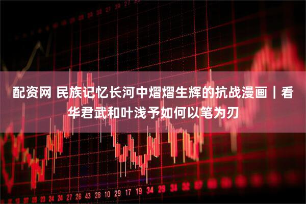 配资网 民族记忆长河中熠熠生辉的抗战漫画｜看华君武和叶浅予如何以笔为刃