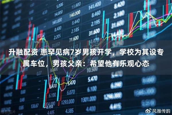 升融配资 患罕见病7岁男孩开学，学校为其设专属车位，男孩父亲：希望他有乐观心态