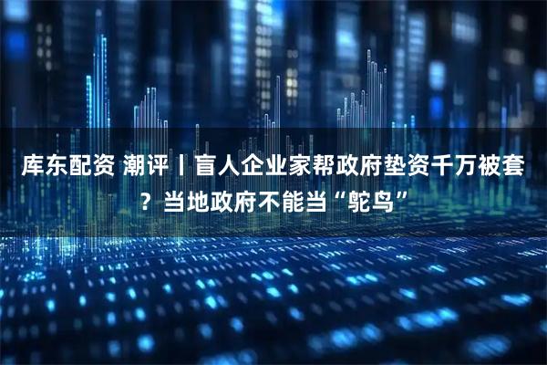 库东配资 潮评丨盲人企业家帮政府垫资千万被套？当地政府不能当“鸵鸟”
