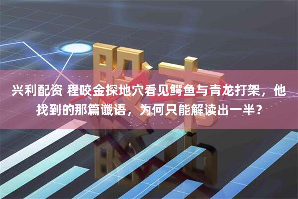 兴利配资 程咬金探地穴看见鳄鱼与青龙打架，他找到的那篇谶语，为何只能解读出一半？