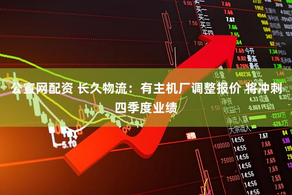 公宣网配资 长久物流：有主机厂调整报价 将冲刺四季度业绩
