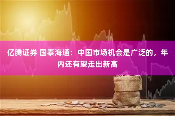 亿腾证券 国泰海通：中国市场机会是广泛的，年内还有望走出新高