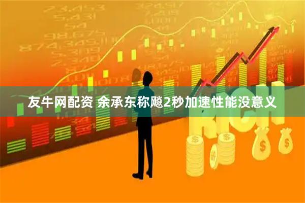 友牛网配资 余承东称飚2秒加速性能没意义