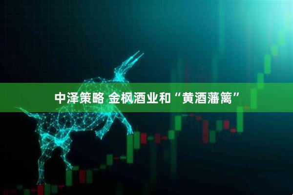 中泽策略 金枫酒业和“黄酒藩篱”