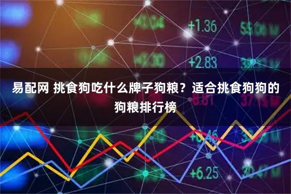 易配网 挑食狗吃什么牌子狗粮？适合挑食狗狗的狗粮排行榜