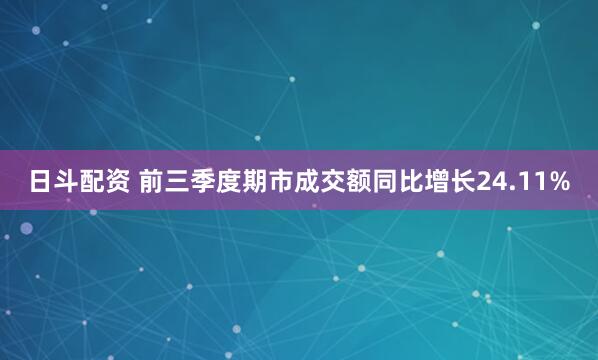 日斗配资 前三季度期市成交额同比增长24.11%