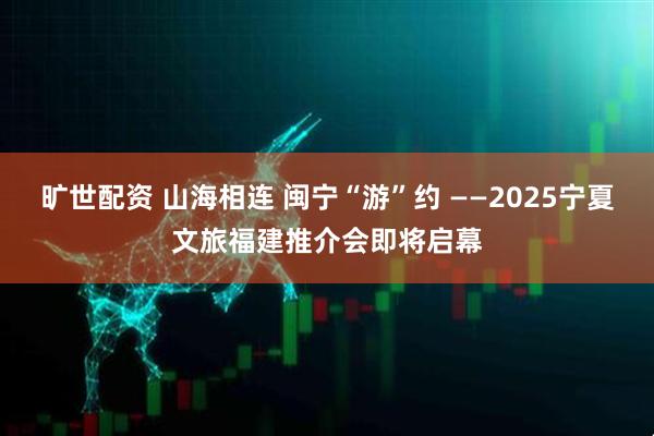 旷世配资 山海相连 闽宁“游”约 ——2025宁夏文旅福建推介会即将启幕