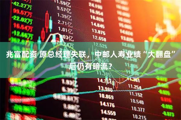兆富配资 原总经理失联，中邮人寿业绩“大翻盘”后仍有暗流？