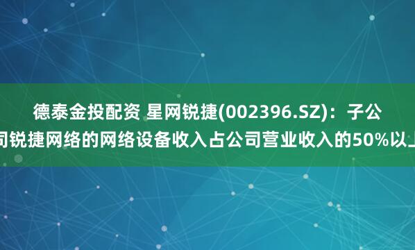 德泰金投配资 星网锐捷(002396.SZ)：子公司锐捷网络的网络设备收入占公司营业收入的50%以上