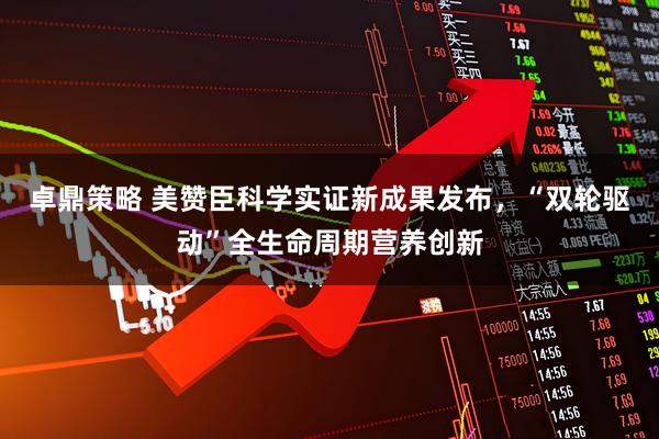 卓鼎策略 美赞臣科学实证新成果发布，“双轮驱动”全生命周期营养创新