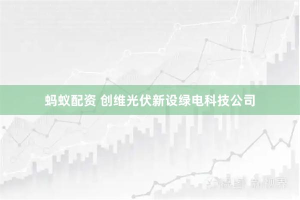 蚂蚁配资 创维光伏新设绿电科技公司