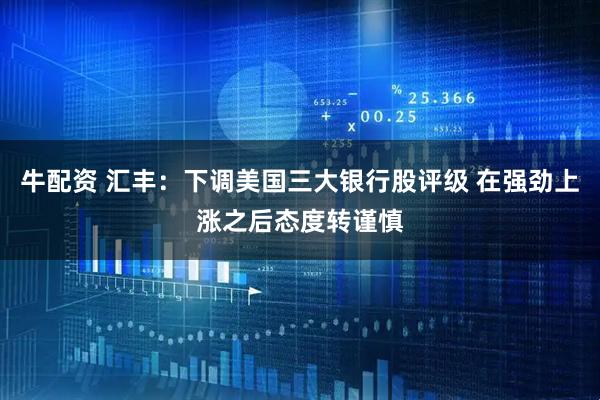 牛配资 汇丰：下调美国三大银行股评级 在强劲上涨之后态度转谨慎