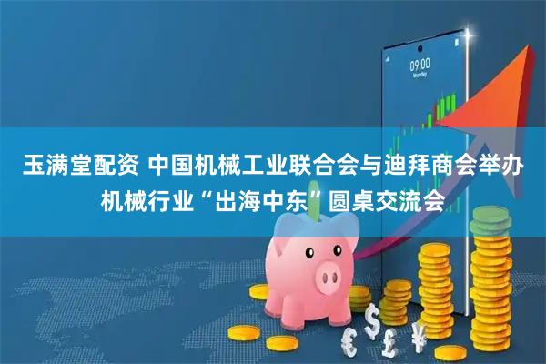 玉满堂配资 中国机械工业联合会与迪拜商会举办机械行业“出海中东”圆桌交流会