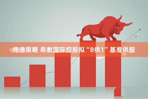 传速策略 希教国际控股拟“8供1”基准供股
