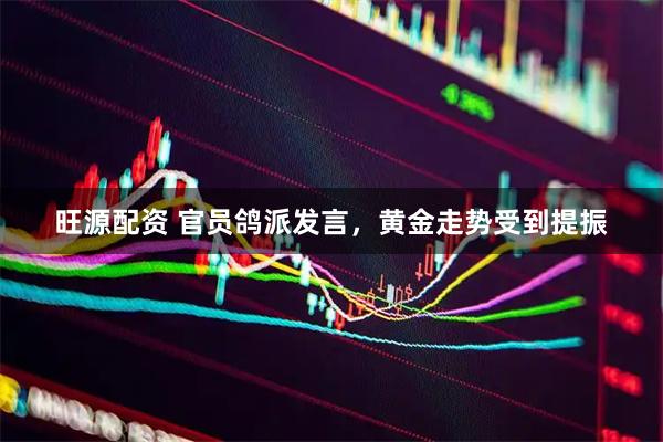 旺源配资 官员鸽派发言，黄金走势受到提振