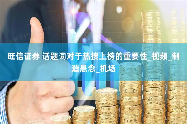 旺信证券 话题词对于热搜上榜的重要性_视频_制造悬念_机场
