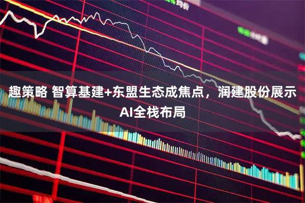 趣策略 智算基建+东盟生态成焦点，润建股份展示AI全栈布局