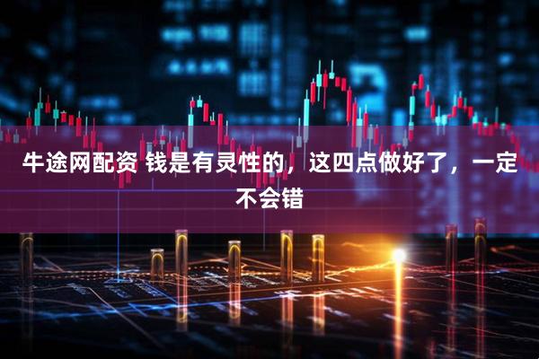 牛途网配资 钱是有灵性的，这四点做好了，一定不会错