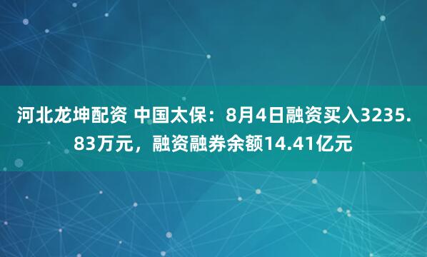 河北龙坤配资 中国太保：8月4日融资买入3235.83万元，融资融券余额14.41亿元