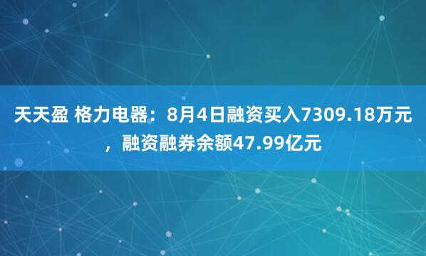天天盈 格力电器：8月4日融资买入7309.18万元，融资融券余额47.99亿元