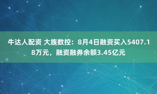 牛达人配资 大族数控：8月4日融资买入5407.18万元，融资融券余额3.45亿元
