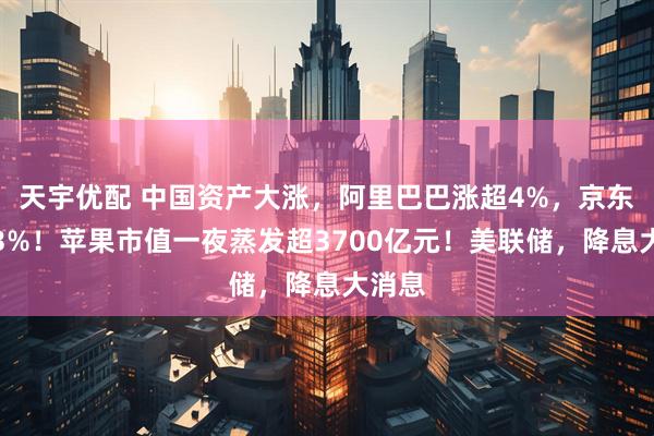 天宇优配 中国资产大涨，阿里巴巴涨超4%，京东涨超3%！苹果市值一夜蒸发超3700亿元！美联储，降息大消息