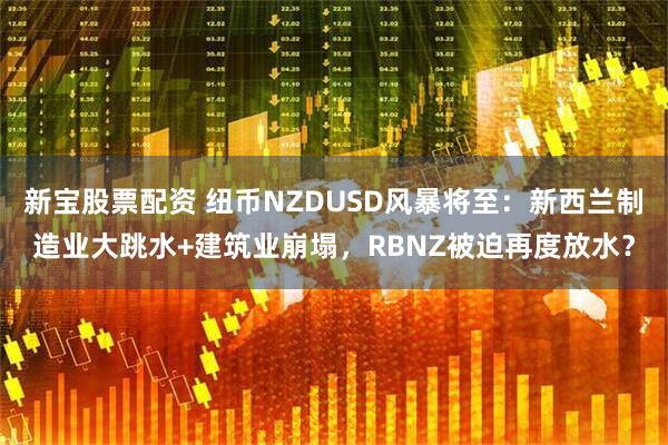 新宝股票配资 纽币NZDUSD风暴将至：新西兰制造业大跳水+建筑业崩塌，RBNZ被迫再度放水？