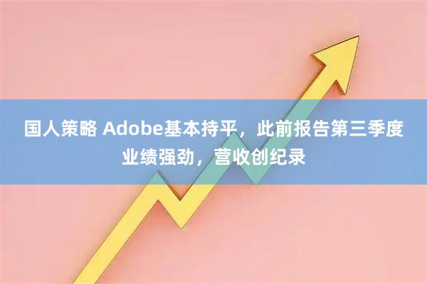 国人策略 Adobe基本持平，此前报告第三季度业绩强劲，营收创纪录
