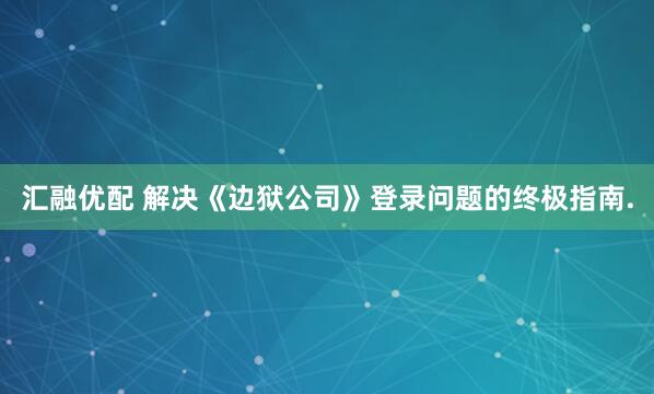 汇融优配 解决《边狱公司》登录问题的终极指南.