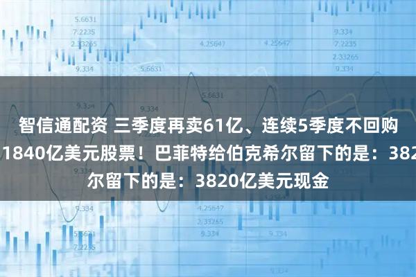 智信通配资 三季度再卖61亿、连续5季度不回购、三年累计卖1840亿美元股票！巴菲特给伯克希尔留下的是：3820亿美元现金