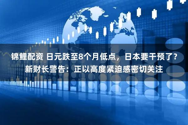 锦鲤配资 日元跌至8个月低点，日本要干预了？新财长警告：正以高度紧迫感密切关注