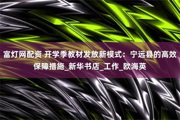 富灯网配资 开学季教材发放新模式：宁远县的高效保障措施_新华书店_工作_欧海英