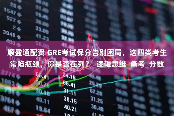顺盈通配资 GRE考试保分告别困局，这四类考生常陷瓶颈，你是否在列？_逻辑思维_备考_分数