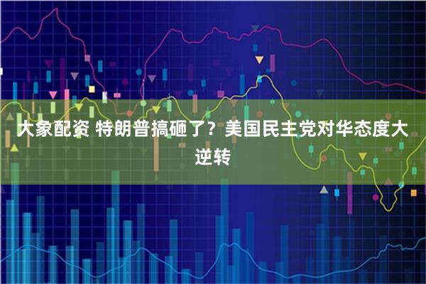 大象配资 特朗普搞砸了？美国民主党对华态度大逆转