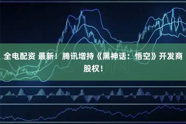 全电配资 最新！腾讯增持《黑神话：悟空》开发商股权！