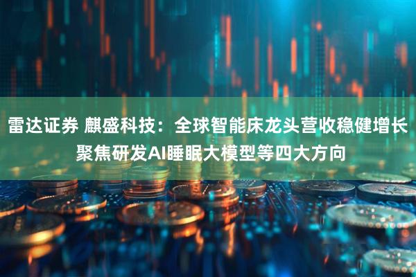 雷达证券 麒盛科技：全球智能床龙头营收稳健增长 聚焦研发AI睡眠大模型等四大方向